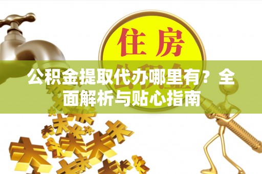 涞水公积金提取代办哪里有？全面解析与贴心指南