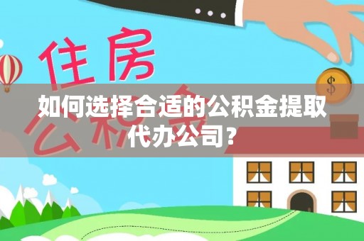 涵江如何选择合适的公积金提取代办公司？