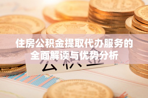 林州住房公积金提取代办服务的全面解读与优势分析