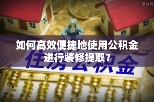 洋山如何高效便捷地使用公积金进行装修提取？