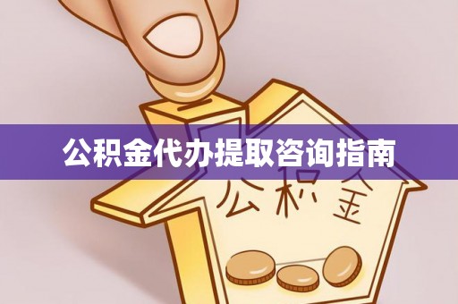无棣公积金代办提取咨询指南